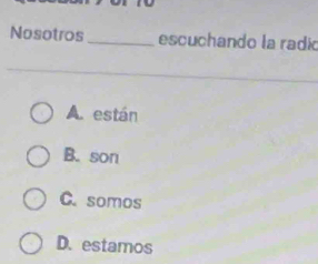 Nosotros_ escuchando la radio
A. están
B. son
C. somos
D. estamos