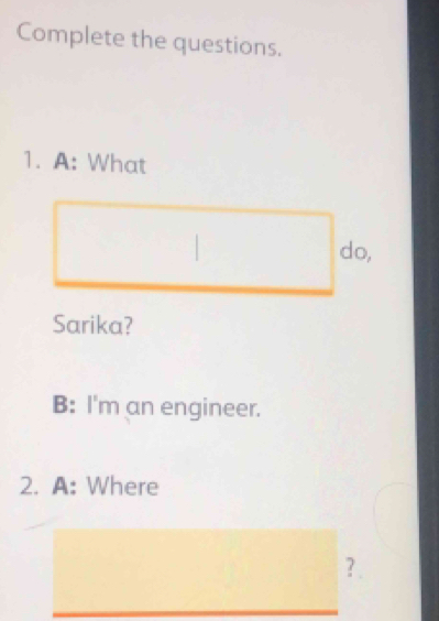 Complete the questions. 
1. A: What 
do, 
Sarika? 
B: I'm an engineer. 
2. A: Where 
? .