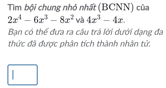 Tìm bội chung nhỏ nhất (BCNN) của
2x^4-6x^3-8x^2 và 4x^3-4x. 
Bạn có thể đưa ra câu trả lời dưới dạng đa 
thức đã được phân tích thành nhân tử.