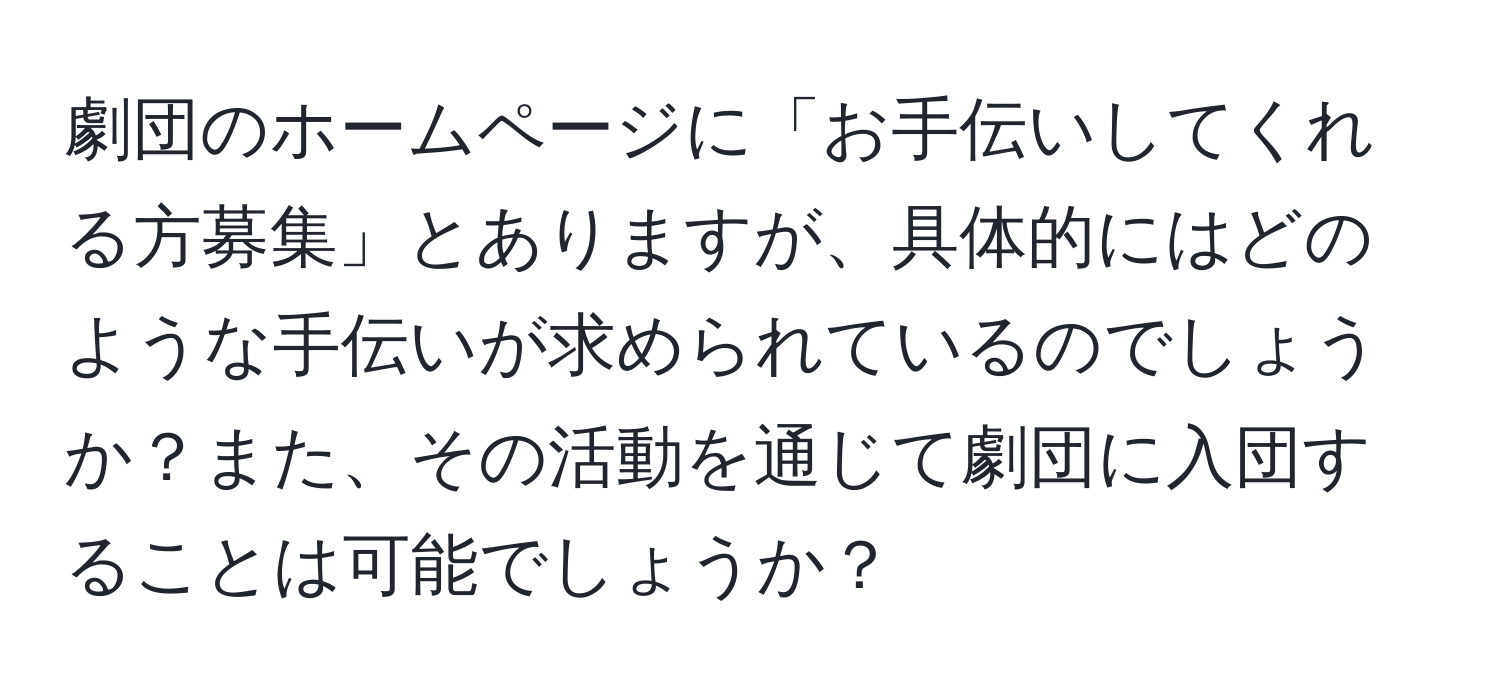 劇団のホームページに「お手伝いしてくれる方募集」とありますが、具体的にはどのような手伝いが求められているのでしょうか？また、その活動を通じて劇団に入団することは可能でしょうか？