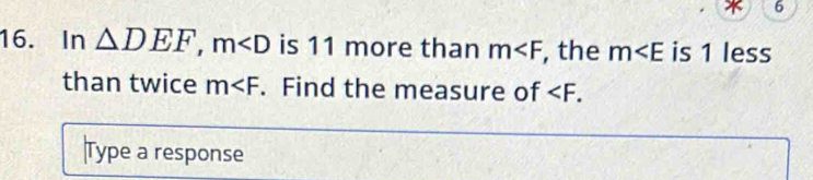 6 
16. In △ DEF, m is 11 more than m , the m is 1 less 
than twice m . Find the measure of . 
Type a response