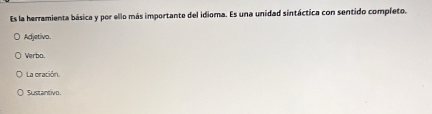 Es la herramienta básica y por ello más importante del idioma. Es una unidad sintáctica con sentido completo.
Adjetivo.
Verbo.
La oración.
Sustantivo.