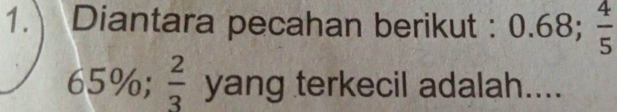 Diantara pecahan berikut : 0.68;  4/5 
65%;  2/3  yang terkecil adalah....