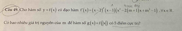 Cầu 49. Cho hàm số y=f(x) có đạo hàm f'(x)=(x-2)^2(x-1)(x^2-2(m+1)x+m^2-1), forall x∈ R. 
Có bao nhiêu giá trị nguyên của m để hàm số g(x)=f(|x|) có 5 điểm cực trị?