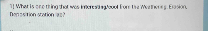 What is one thing that was interesting/cool from the Weathering, Erosion, 
Deposition station lab?