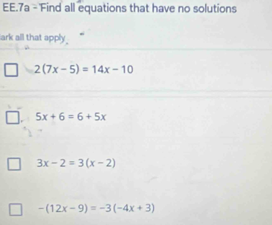 EE.7a - 'Find all equations that have no solutions
ark all that apply
2(7x-5)=14x-10
5x+6=6+5x
3x-2=3(x-2)
-(12x-9)=-3(-4x+3)