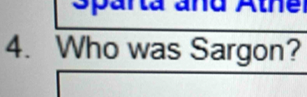 Sparta and Athe 
4. Who was Sargon?
