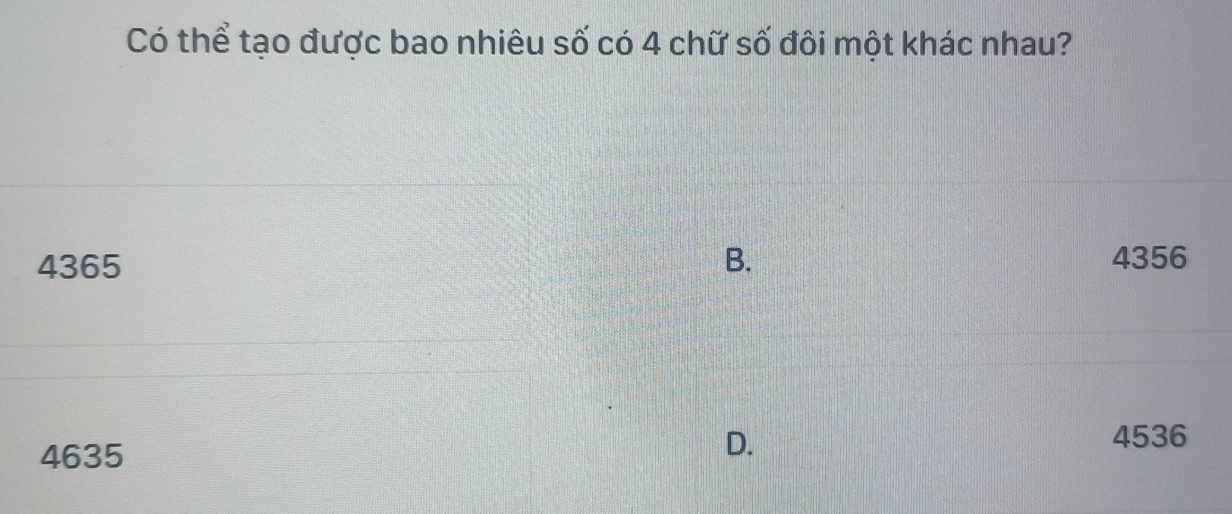 Có thể tạo được bao nhiêu số có 4 chữ số đôi một khác nhau?
B.
4365 4356
4635
D.
4536