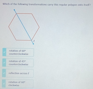 Which of the following transformations carry this regular polygon onto itself?
rotation of 60°
counterclockwise
rotation of 45°
counterclockwise
reflection across !
rotation of 60°
clockwise