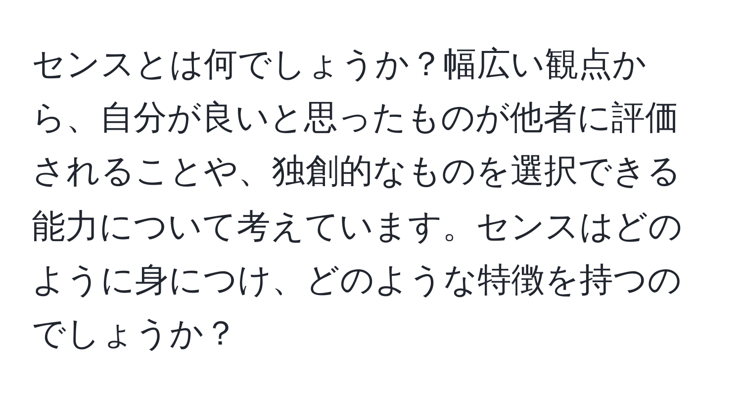 センスとは何でしょうか？幅広い観点から、自分が良いと思ったものが他者に評価されることや、独創的なものを選択できる能力について考えています。センスはどのように身につけ、どのような特徴を持つのでしょうか？