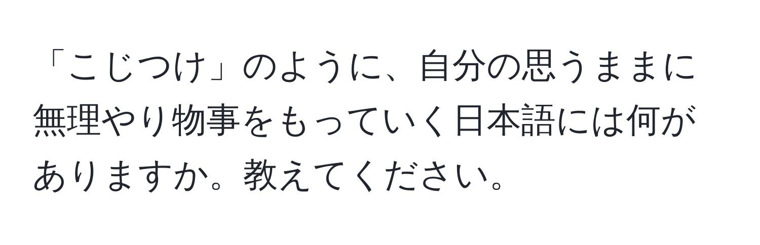 「こじつけ」のように、自分の思うままに無理やり物事をもっていく日本語には何がありますか。教えてください。