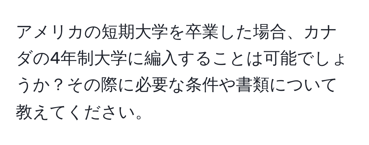 アメリカの短期大学を卒業した場合、カナダの4年制大学に編入することは可能でしょうか？その際に必要な条件や書類について教えてください。
