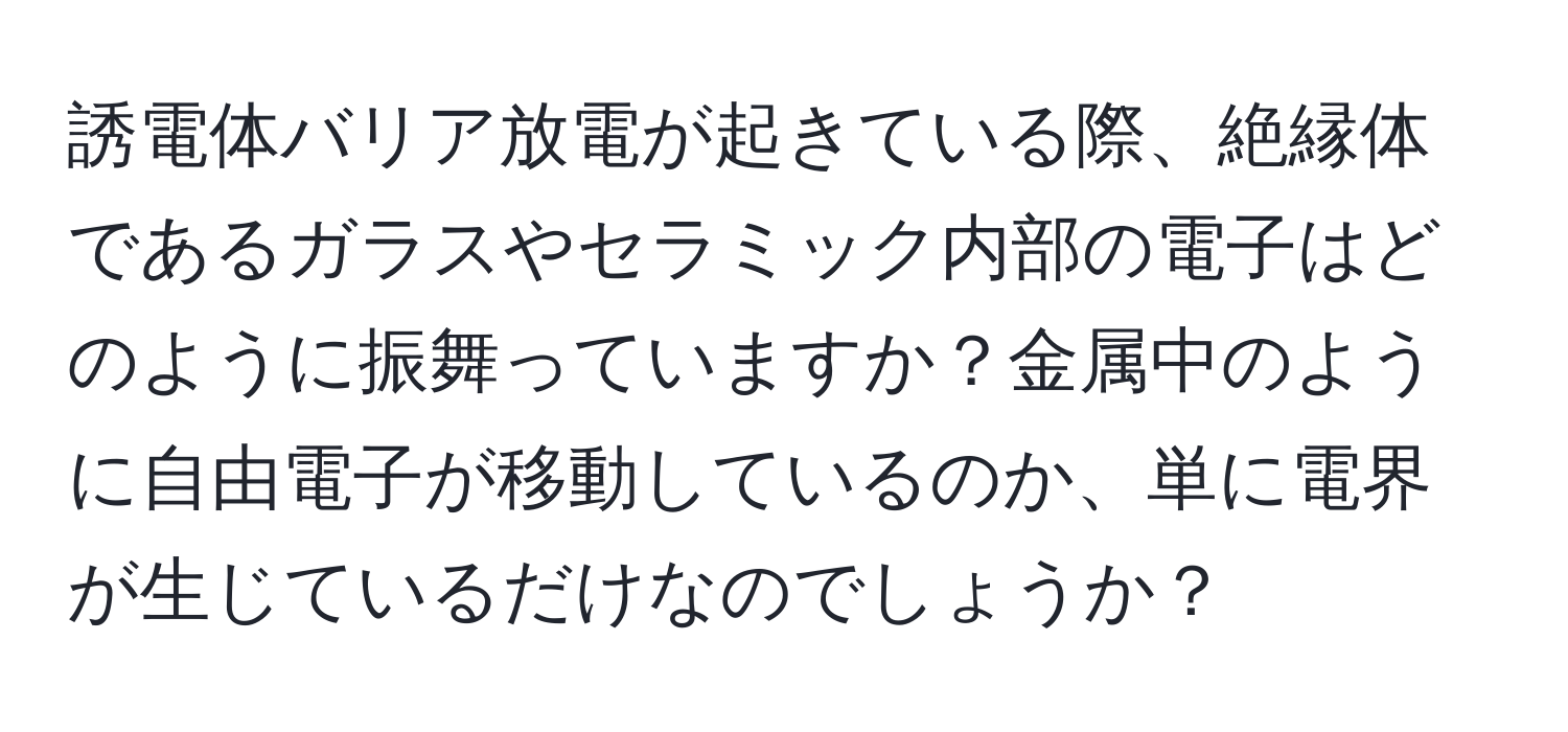 誘電体バリア放電が起きている際、絶縁体であるガラスやセラミック内部の電子はどのように振舞っていますか？金属中のように自由電子が移動しているのか、単に電界が生じているだけなのでしょうか？