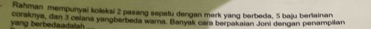 Rahman mempunyai koleksi 2 pasang sepatu dengan merk yang berbeda, 5 baju berlainan 
coraknya, dan 3 celana yangberbeda warna. Banyak cara berpakaian Joni dengan penampilan 
yang berbedaadalah