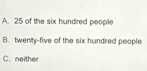 A. 25 of the six hundred people
B. twenty-five of the six hundred people
C. neither