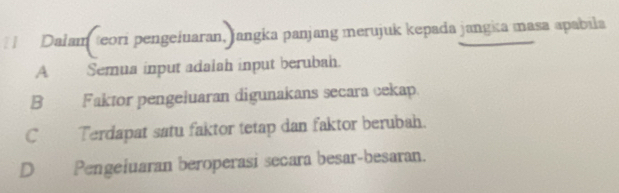 [ | Dalam eori pengeiuaran, jangka panjang merujuk kepada jangka masa apabila
A Semua input adalah input berubah.
B Faktor pengeluaran digunakans secara cekap
C Terdapat satu faktor tetap dan faktor berubah.
D Pengeluaran beroperasi secara besar-besaran.