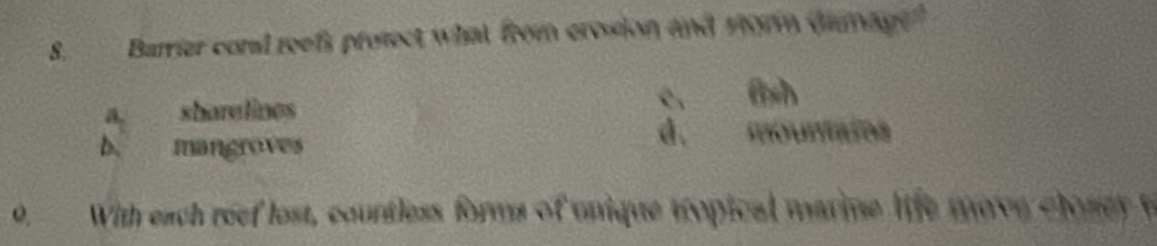 Barrier coral roefs protect what from crosion and sorm damage?
a. sharelines c. fsh
D. mangroves
d. mounares
0. With each reef lost, countless forms of unique tropical marine life move cloner t