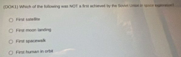 (DOK1) Which of the following was NOT a first achieved by the Soviet Union in space explenation?
First satellite
First moon landing
First spacewalk
First human in orbit