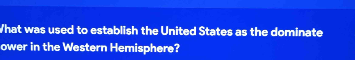 What was used to establish the United States as the dominate 
ower in the Western Hemisphere?