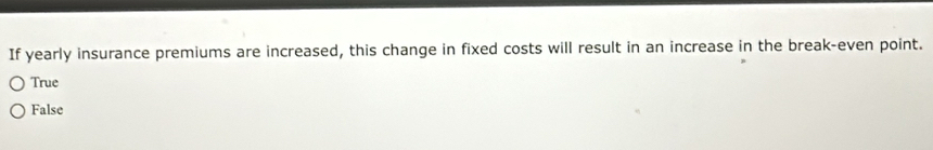 If yearly insurance premiums are increased, this change in fixed costs will result in an increase in the break-even point.
True
False