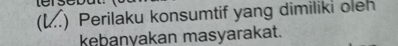 LC 
(...) Perilaku konsumtif yang dimiliki oleh 
keþanyakan masyarakat.