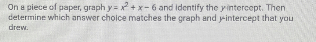 On a piece of paper, graph y=x^2+x-6 and identify the yintercept. Then 
determine which answer choice matches the graph and y-intercept that you 
drew.