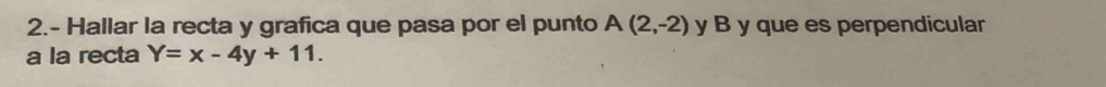 2.- Hallar la recta y grafica que pasa por el punto A(2,-2) y B y que es perpendicular 
a la recta Y=x-4y+11.