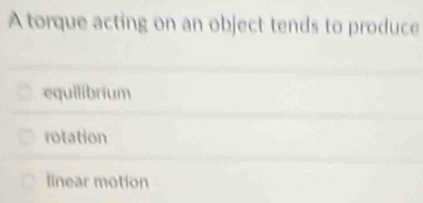 A torque acting on an object tends to produce
equilibrium
rotation
linear motion