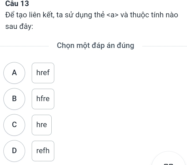 Để tạo liên kết, ta sử dụng thẻ và thuộc tính nào
sau đây:
Chọn một đáp án đúng
A href
B hfre
C hre
D refh