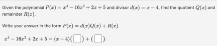 Given the polynomial P(x)=x^4-16x^2+2x+5 and divisor d(x)=x-4 , find the quotient Q(x) and 
remainder R(x). 
Write your answer in the form P(x)=d(x)Q(x)+R(x).
x^4-16x^2+2x+5=(x-4)(□ )+(□ ).