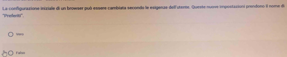 La configurazione iniziale di un browser può essere cambiata secondo le esigenze dell'utente. Queste nuove impostazioni prendono il nome di
"Preferiti".
Vero
Falso