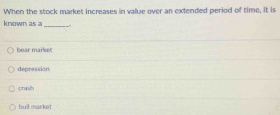 When the stock market increases in value over an extended period of time, it is
known as a_ ,
bear market
depression
crash
bull market