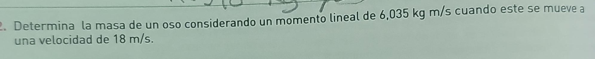 Determina la masa de un oso considerando un momento lineal de 6,035 kg m/s cuando este se mueve a 
una velocidad de 18 m/s.