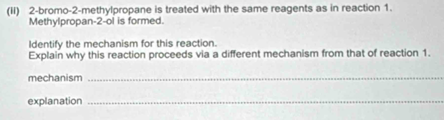 (ii) 2-bromo-2-methylpropane is treated with the same reagents as in reaction 1. 
Methylpropan -2 -ol is formed. 
Identify the mechanism for this reaction. 
Explain why this reaction proceeds via a different mechanism from that of reaction 1. 
mechanism_ 
explanation_