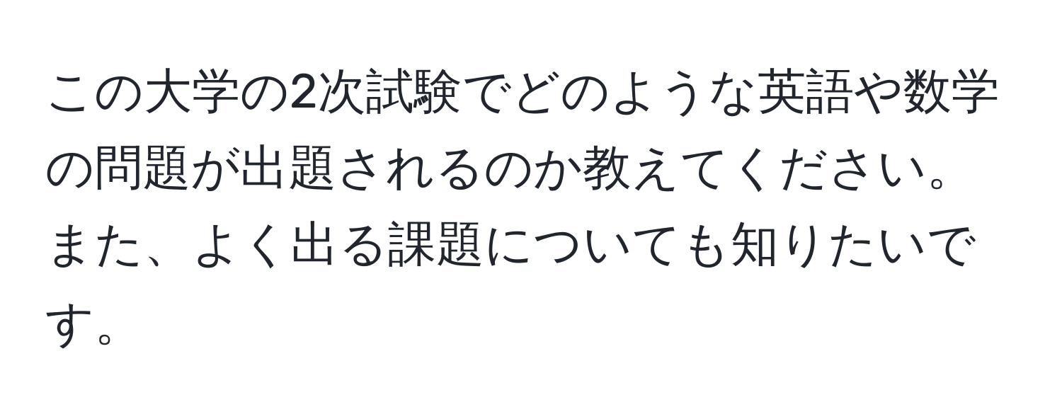 この大学の2次試験でどのような英語や数学の問題が出題されるのか教えてください。また、よく出る課題についても知りたいです。