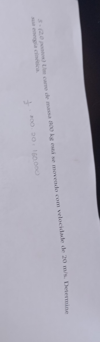 5 - (2,0 pontos) Um carro de massa 800 kg está se movendo com velocidade de 20 m/s. Determine 
sua energia cinética.