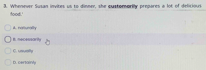 Whenever Susan invites us to dinner, she customarily prepares a lot of delicious
food.'
A. naturally
B. necessarily
C. usually
D. certainly