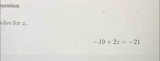 uestion 
olve for z.
-19+2z=-21