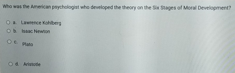 Who was the American psychologist who developed the theory on the Six Stages of Moral Development?
a. Lawrence Kohlberg
b. Isaac Newton
c. Plato
d. Aristotle