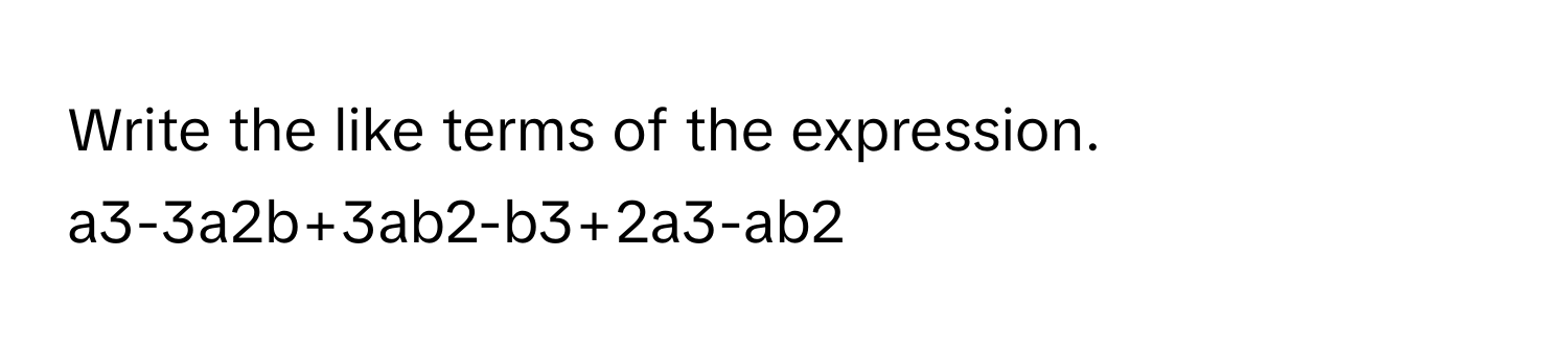 Write the like terms of the expression.
a3-3a2b+3ab2-b3+2a3-ab2