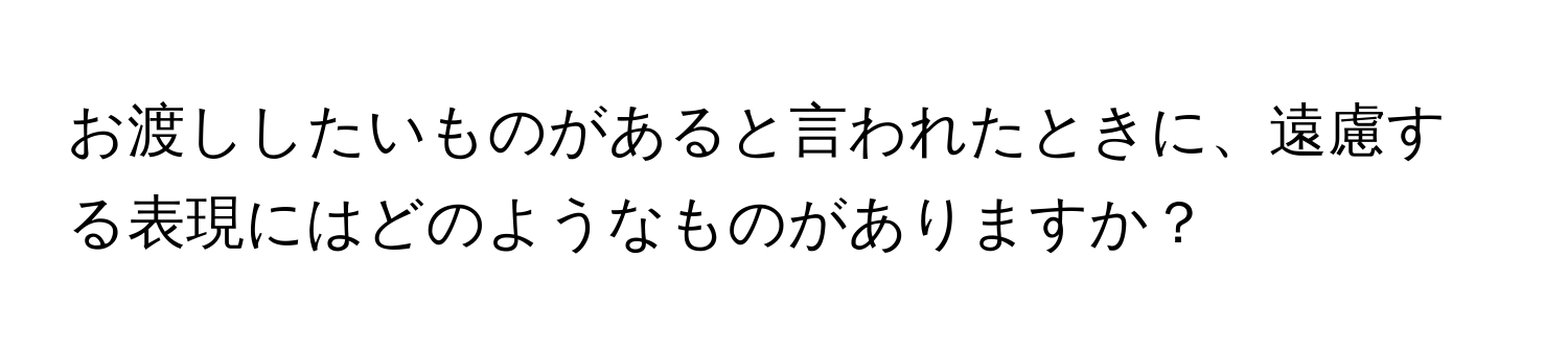 お渡ししたいものがあると言われたときに、遠慮する表現にはどのようなものがありますか？