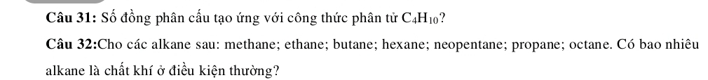 Số đồng phân cấu tạo ứng với công thức phân tử C_4H_10
Câu 32:Cho các alkane sau: methane; ethane; butane; hexane; neopentane; propane; octane. Có bao nhiêu 
alkane là chất khí ở điều kiện thường?