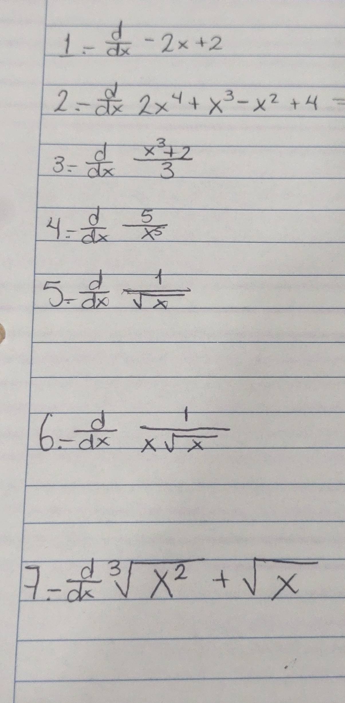 1 - d/dx -2x+2
2: - d/dx 2x^4+x^3-x^2+4=
3. - d/dx  (x^3+2)/3 
4= d/dx  5/x^5 
5= d/dx  1/sqrt(x) 
1.- d/dx  1/xsqrt(x) 
_ 
7- d/dx sqrt[3](x^2)+sqrt(x)