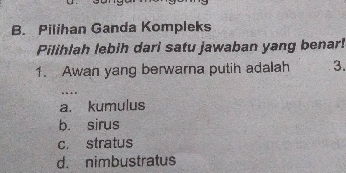 Pilihan Ganda Kompleks
Pilihlah lebih dari satu jawaban yang benar!
1. Awan yang berwarna putih adalah
3.
. . . .
a. kumulus
b. sirus
c. stratus
d. nimbustratus