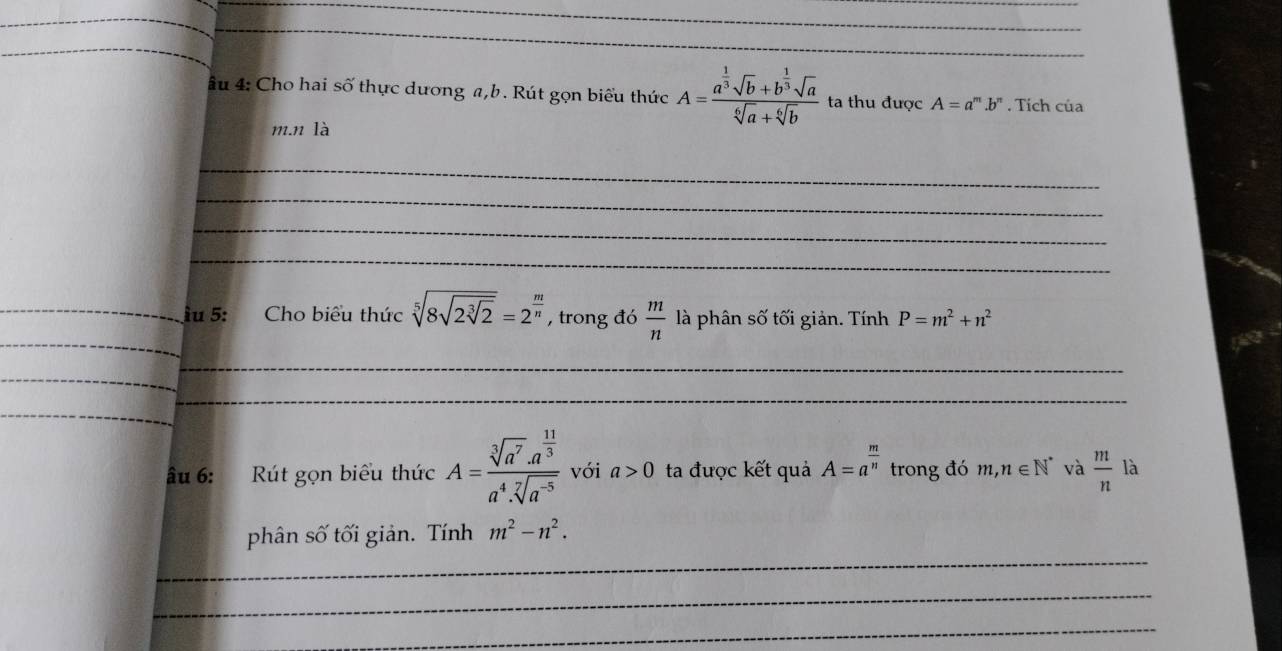 âu 4: Cho hai số thực dương a, b. Rút gọn biểu thức A=frac a^(frac 1)3sqrt(b)+b^(frac 1)3sqrt(a)sqrt[6](a)+sqrt[6](b) ta thu được A=a^m.b^n. Tích của 
m.n là 
_ 
_ 
_ 
_ 
_ 
_ầu 5: Cho biểu thức sqrt[5](8sqrt 2sqrt [3]2)=2^(frac m)n , trong đó  m/n  là phân số tối giản. Tính P=m^2+n^2
_ 
_ 
_ 
_ 
âu 6: Rút gọn biểu thức A=frac sqrt[3](a^7)· a^(frac 11)3a^4· sqrt[7](a^(-5)) vói a>0 ta được kết quả A=a^(frac m)n trong đó m, n∈ N^* và  m/n  là 
_ 
phân số tối giản. Tính m^2-n^2. 
_ 
_