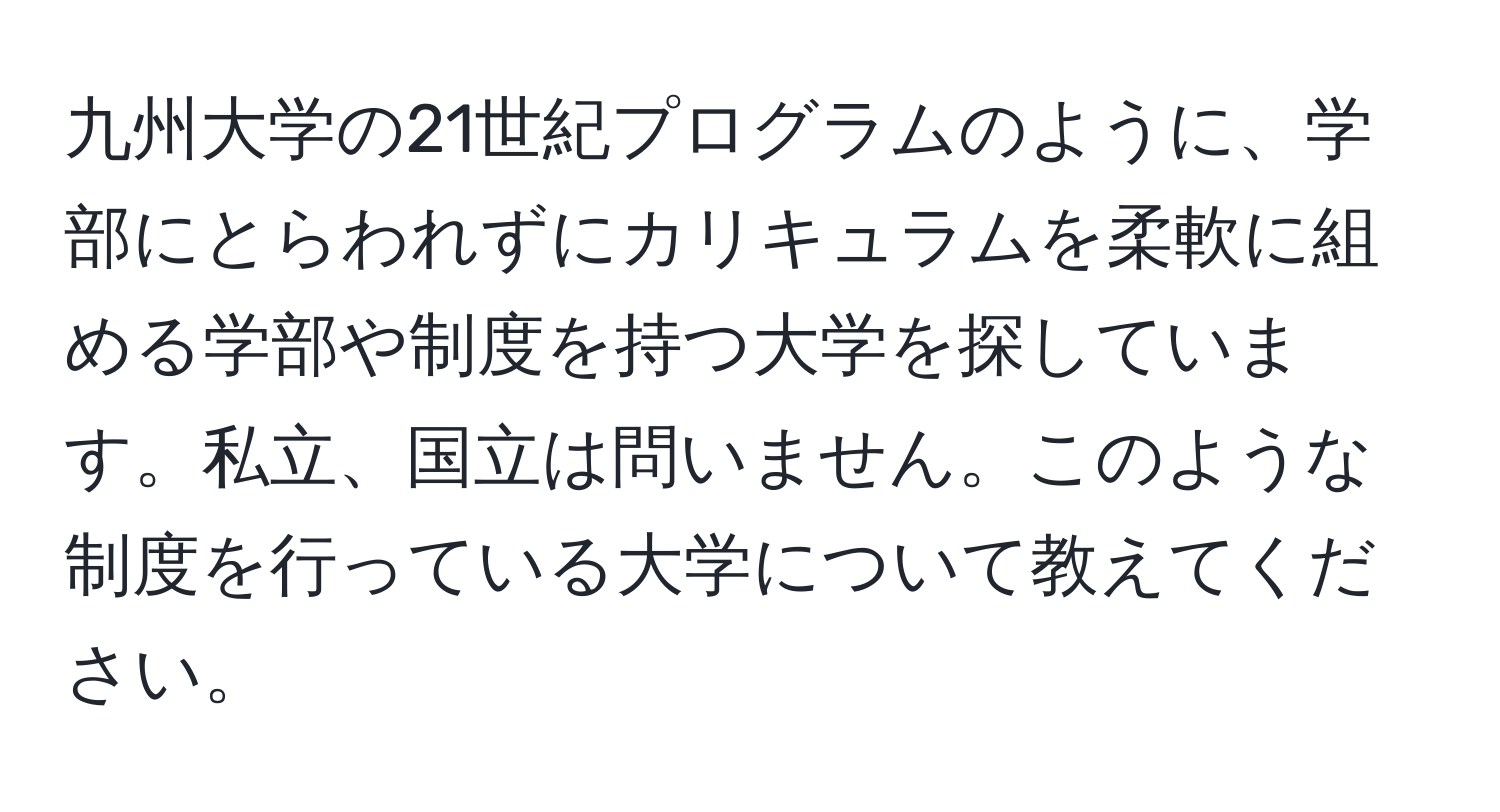 九州大学の21世紀プログラムのように、学部にとらわれずにカリキュラムを柔軟に組める学部や制度を持つ大学を探しています。私立、国立は問いません。このような制度を行っている大学について教えてください。