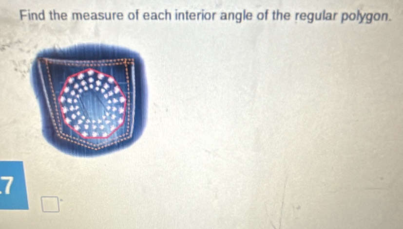 Find the measure of each interior angle of the regular polygon. 
7