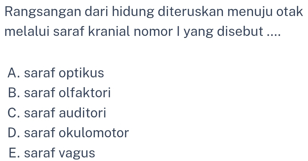 Rangsangan dari hidung diteruskan menuju otak
melalui saraf kranial nomor I yang disebut ....
A. saraf optikus
B. saraf olfaktori
C. saraf auditori
D. saraf okulomotor
E. saraf vagus