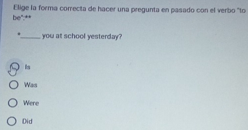 Elige la forma correcta de hacer una pregunta en pasado con el verbo "to
be":**
*_ you at school yesterday?
Is
Was
Were
Did