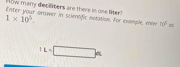 How many deciliters are there in one liter?
1* 10^5. 
Enter your answer in scientific notation. For example, enter 10^5 as
1L=□ dL